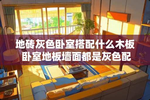 地砖灰色卧室搭配什么木板 卧室地板墙面都是灰色配什么颜色窗帘