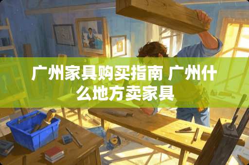 广州家具购买指南 广州什么地方卖家具