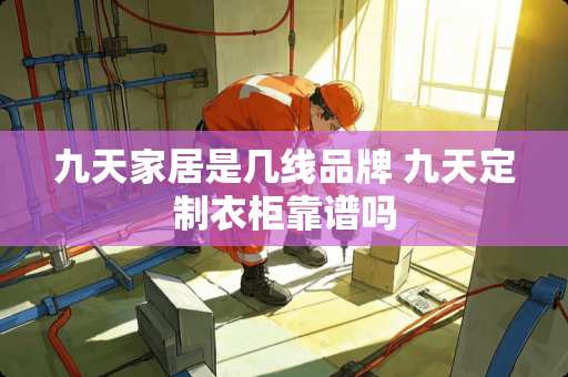 九天家居是几线品牌 九天定制衣柜靠谱吗