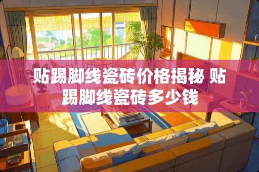 贴踢脚线瓷砖价格揭秘 贴踢脚线瓷砖多少钱