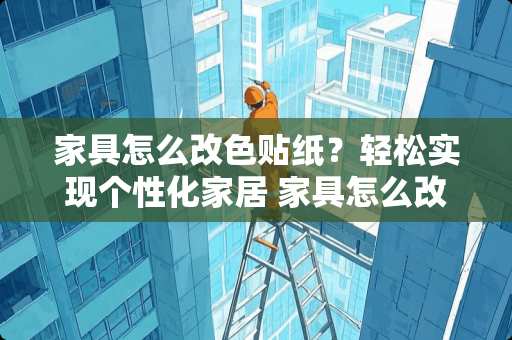 家具怎么改色贴纸？轻松实现个性化家居 家具怎么改色贴纸