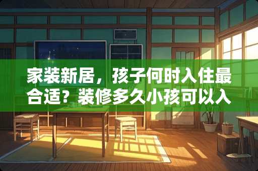 家装新居，孩子何时入住最合适？装修多久小孩可以入住