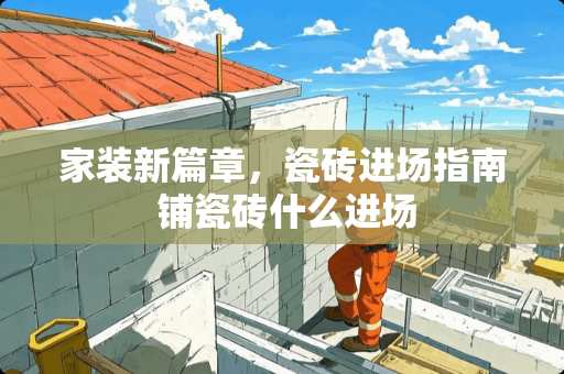 家装新篇章，瓷砖进场指南 铺瓷砖什么进场