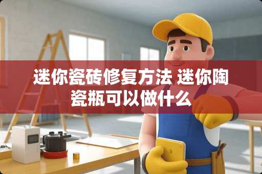 迷你瓷砖修复方法 迷你陶瓷瓶可以做什么