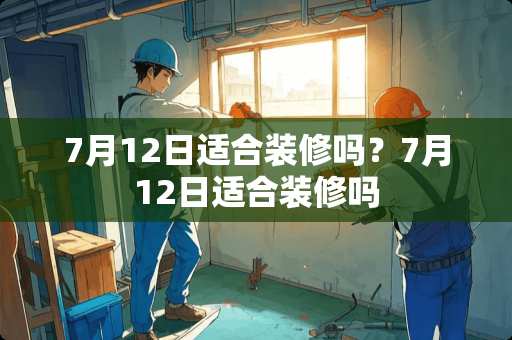 7月12日适合装修吗？7月12日适合装修吗