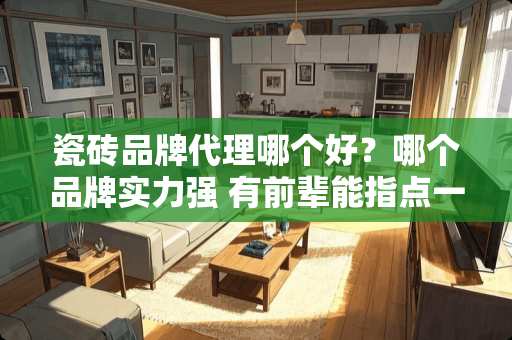 瓷砖品牌代理哪个好？哪个品牌实力强 有前辈能指点一下，加盟哪个瓷砖品牌好吗