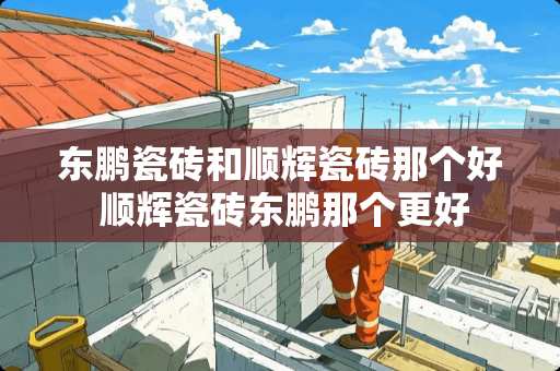 东鹏瓷砖和顺辉瓷砖那个好 顺辉瓷砖东鹏那个更好