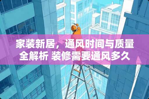 家装新居，通风时间与质量全解析 装修需要通风多久