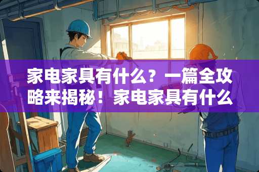 家电家具有什么？一篇全攻略来揭秘！家电家具有什么