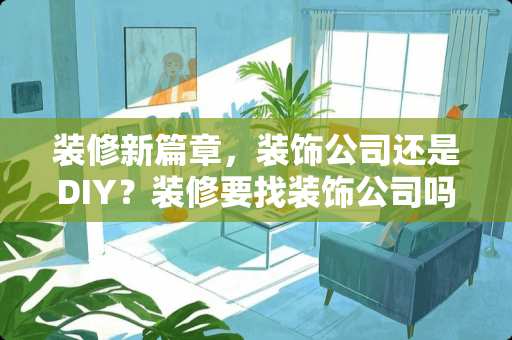 装修新篇章，装饰公司还是DIY？装修要找装饰公司吗