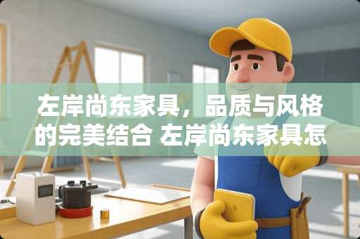 左岸尚东家具，品质与风格的完美结合 左岸尚东家具怎么样