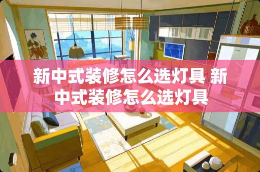 新中式装修怎么选灯具 新中式装修怎么选灯具