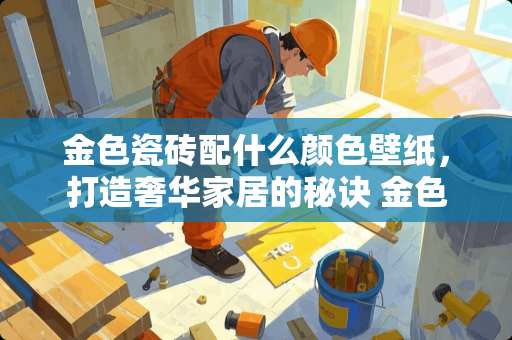 金色瓷砖配什么颜色壁纸，打造奢华家居的秘诀 金色瓷砖配什么颜色壁纸