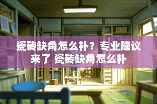 瓷砖缺角怎么补？专业建议来了 瓷砖缺角怎么补