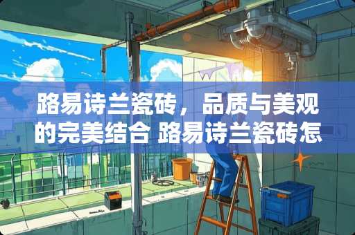 路易诗兰瓷砖，品质与美观的完美结合 路易诗兰瓷砖怎么样