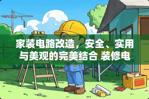 家装电路改造，安全、实用与美观的完美结合 装修电路用什么管