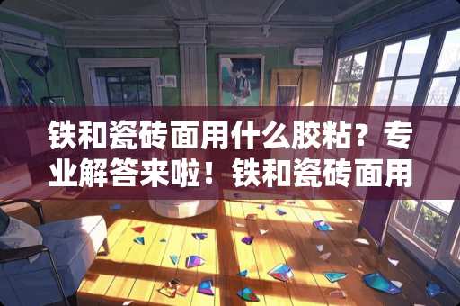 铁和瓷砖面用什么胶粘？专业解答来啦！铁和瓷砖面用什么胶粘