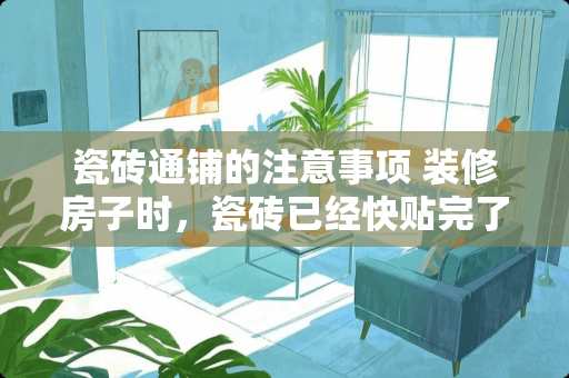 瓷砖通铺的注意事项 装修房子时，瓷砖已经快贴完了，下一步要准备什么？注意哪些