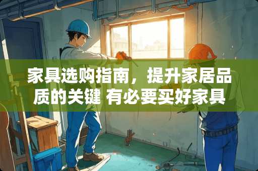 家具选购指南，提升家居品质的关键 有必要买好家具吗