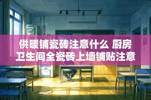 供暖铺瓷砖注意什么 厨房卫生间全瓷砖上墙铺贴注意事项