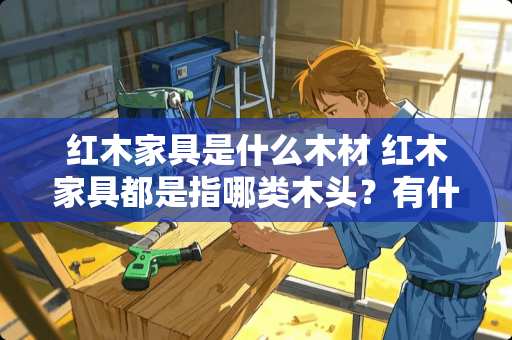 红木家具是什么木材 红木家具都是指哪类木头？有什么区别