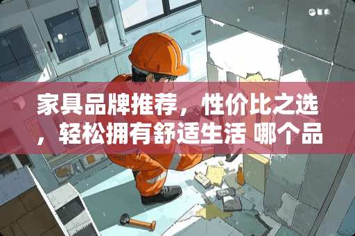 家具品牌推荐，性价比之选，轻松拥有舒适生活 哪个品牌家具好又便宜