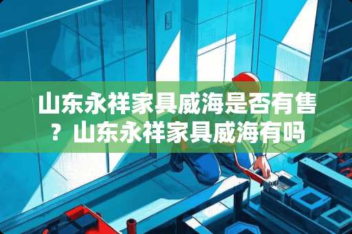 山东永祥家具威海是否有售？山东永祥家具威海有吗