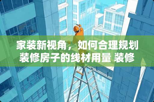 家装新视角，如何合理规划装修房子的线材用量 装修房子用多少平方线