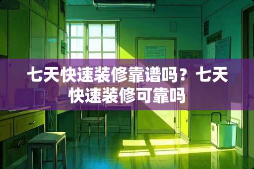 七天快速装修靠谱吗？七天快速装修可靠吗
