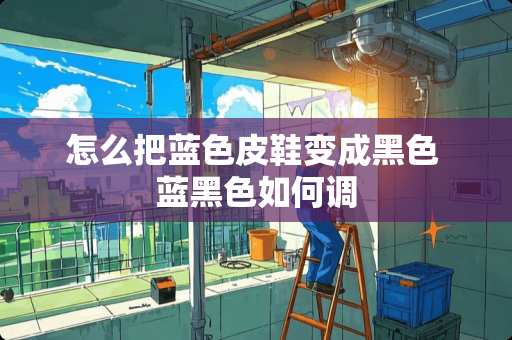 怎么把蓝色皮鞋变成黑色 蓝黑色如何调