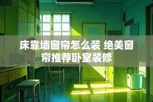 床靠墙窗帘怎么装 绝美窗帘推荐卧室装修