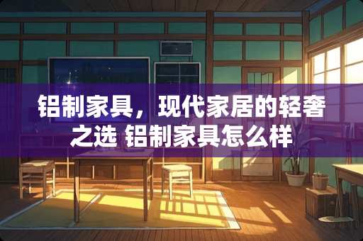 铝制家具，现代家居的轻奢之选 铝制家具怎么样