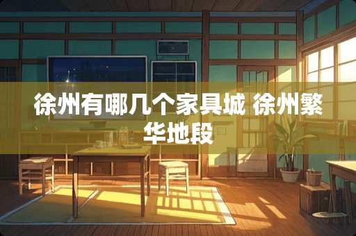 徐州有哪几个家具城 徐州繁华地段