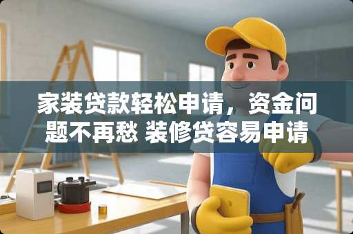 家装贷款轻松申请，资金问题不再愁 装修贷容易申请吗