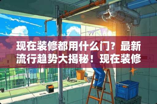 现在装修都用什么门?最新流行趋势大揭秘!现在装修都用什么门 现在装修都用什么门?最新流行趋势大揭秘!现在装修都用什么门