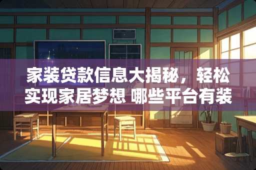 家装贷款信息大揭秘，轻松实现家居梦想 哪些平台有装修贷
