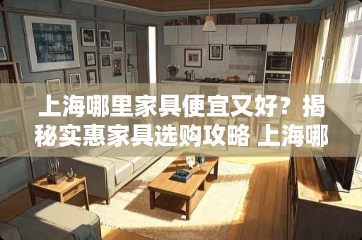 上海哪里家具便宜又好？揭秘实惠家具选购攻略 上海哪里家具便宜又好