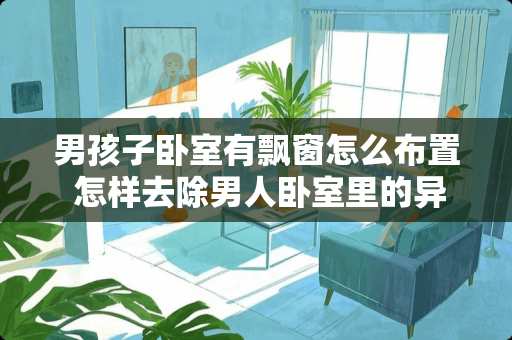 男孩子卧室有飘窗怎么布置 怎样去除男人卧室里的异味