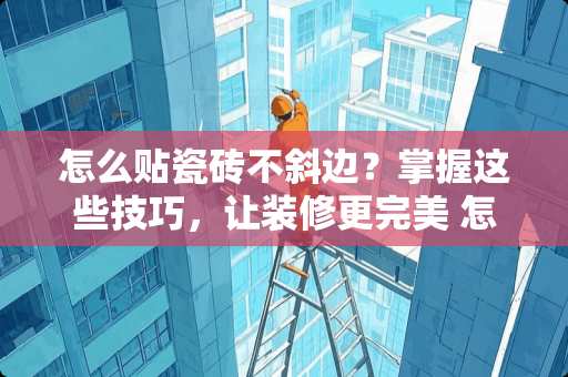 怎么贴瓷砖不斜边？掌握这些技巧，让装修更完美 怎么贴瓷砖不斜边