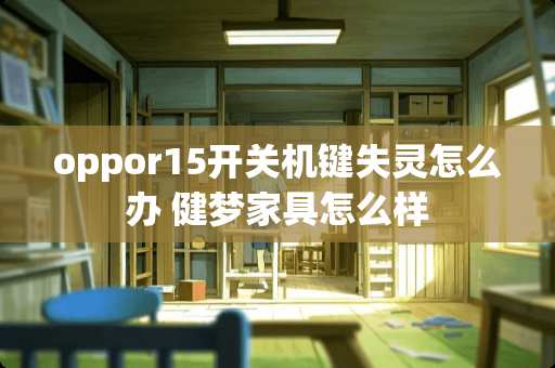 oppor15开关机键失灵怎么办 健梦家具怎么样