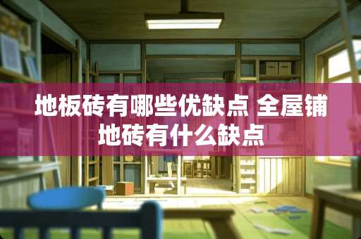 地板砖有哪些优缺点 全屋铺地砖有什么缺点