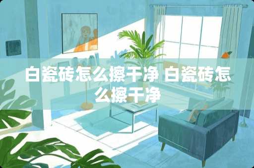 白瓷砖怎么擦干净 白瓷砖怎么擦干净