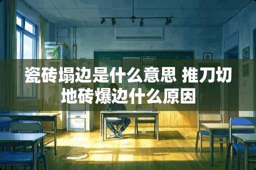 瓷砖塌边是什么意思 推刀切地砖爆边什么原因