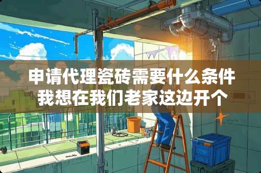 申请代理瓷砖需要什么条件 我想在我们老家这边开个瓷砖专卖店，打算做品牌瓷砖加盟，有没有靠谱点的牌子推荐