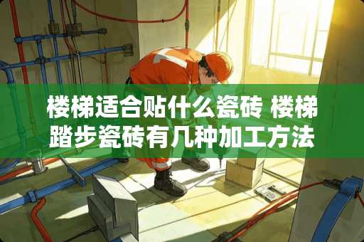 楼梯适合贴什么瓷砖 楼梯踏步瓷砖有几种加工方法