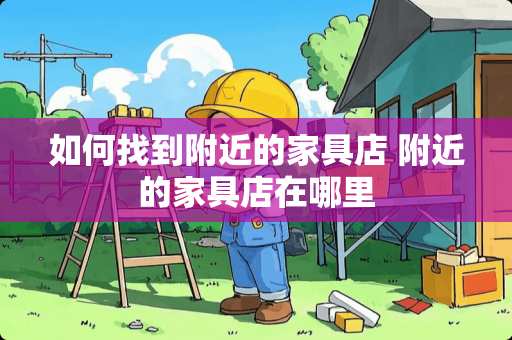 如何找到附近的家具店 附近的家具店在哪里