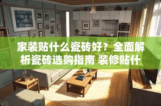 家装贴什么瓷砖好？全面解析瓷砖选购指南 装修贴什么瓷砖好