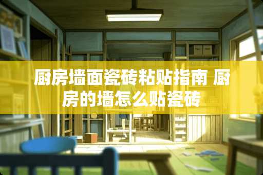 厨房墙面瓷砖粘贴指南 厨房的墙怎么贴瓷砖