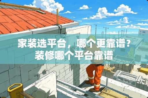 家装选平台，哪个更靠谱？装修哪个平台靠谱