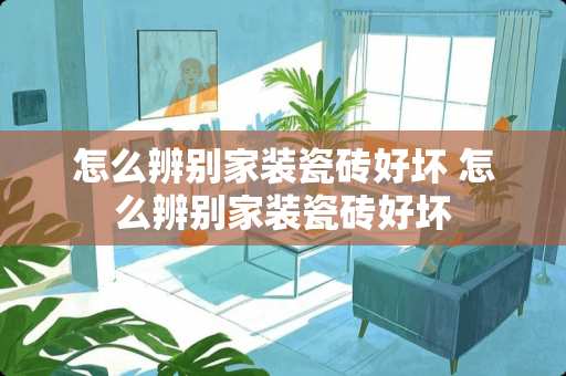 怎么辨别家装瓷砖好坏 怎么辨别家装瓷砖好坏